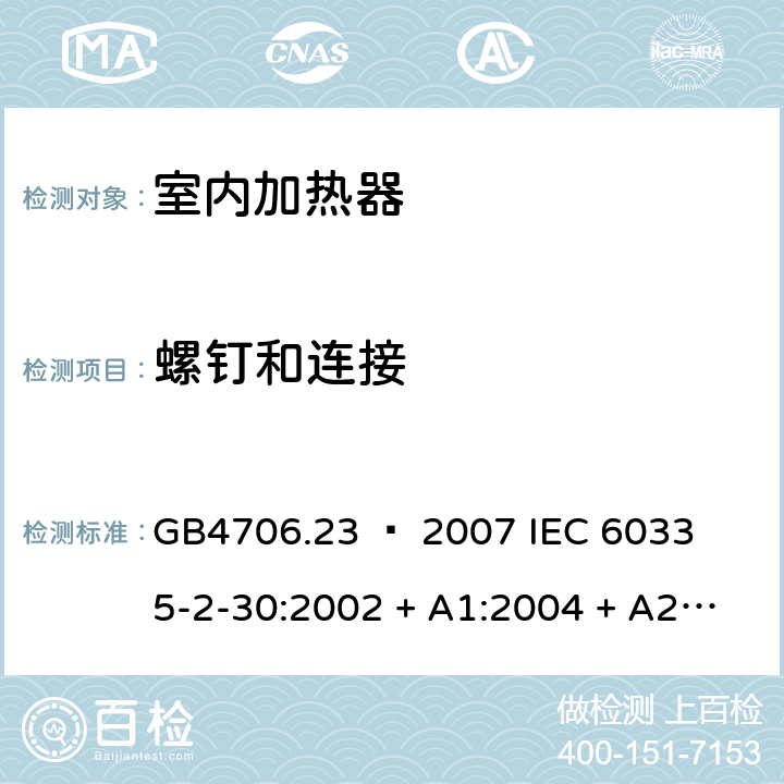 螺钉和连接 家用和类似用途电器的安全 – 第二部分:特殊要求 – 室内加热器 GB4706.23 – 2007 

IEC 60335-2-30:2002 + A1:2004 + A2:2007 

IEC 60335-2-30:2009 + A1:2016 

EN 60335-2-30:2009 + A11:2012 Cl. 28