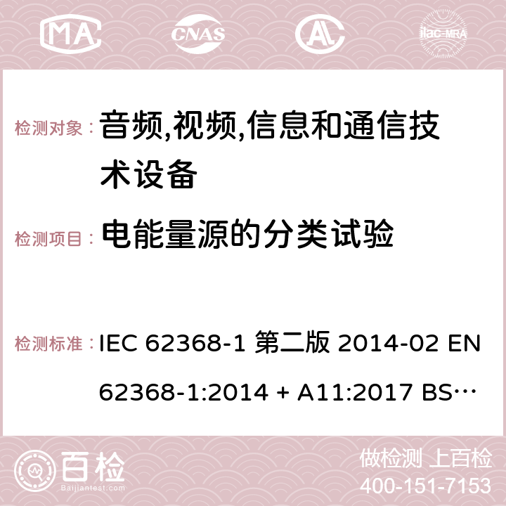 电能量源的分类试验 音频,视频,信息和通信技术设备-第一部分: 通用要求 IEC 62368-1 第二版 2014-02 EN 62368-1:2014 + A11:2017 BS EN 62368-1:2014 + A11:2017 IEC 62368-1:2018 EN IEC 62368-1:2020 + A11:2020 BS EN IEC 62368-1:2020 + A11:2020 5.2, 5.7