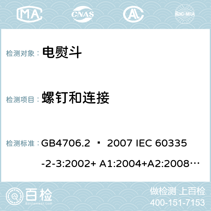 螺钉和连接 家用和类似用途电器的安全 – 第二部分:特殊要求 – 电熨斗 GB4706.2 – 2007 

IEC 60335-2-3:2002+ A1:2004+A2:2008 

IEC 60335-2-3:2012+ A1:2015 

EN 60335-2-3:2002 + A1:2005 + A2:2008 +A11:2010

EN60335-2-3:2016 Cl. 28