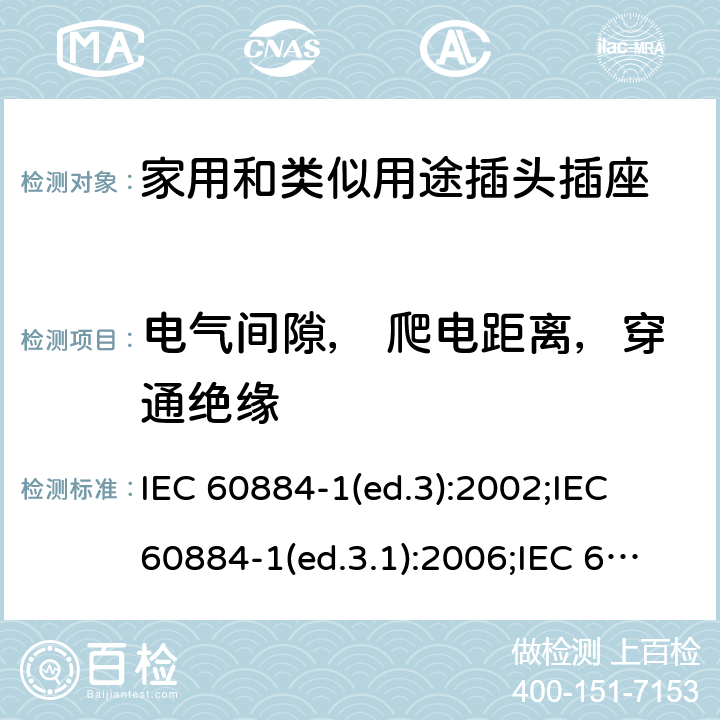 电气间隙， 爬电距离，穿通绝缘 家用和类似用途插头插座 第1部分:通用要求 IEC 60884-1(ed.3):2002;IEC 60884-1(ed.3.1):2006;IEC 60884-1:2002+AMD1:2006+AMD2:2013;J 60884-1 (JIS C 8282-1:2010);CS 0017:2003;SNI 04-3892.1:2006;TIS 166-2549:2006;IS 1293:2005;AS/NZS 60884.1:2013 cl. 27