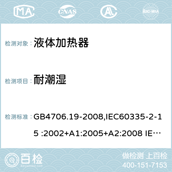 耐潮湿 家用和类似用途电器的安全　液体加热器的特殊要求 GB4706.19-2008,IEC60335-2-15 :2002+A1:2005+A2:2008 IEC60335-2-15: 2012+A1:2016 15