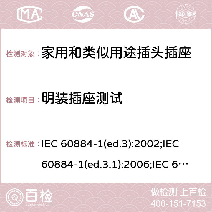 明装插座测试 家用和类似用途插头插座 第1部分:通用要求 IEC 60884-1(ed.3):2002;IEC 60884-1(ed.3.1):2006;IEC 60884-1:2002+AMD1:2006+AMD2:2013;J 60884-1 (JIS C 8282-1:2010);CS 0017:2003;SNI 04-3892.1:2006;TIS 166-2549:2006;IS 1293:2005;AS/NZS 60884.1:2013 cl. 24.3