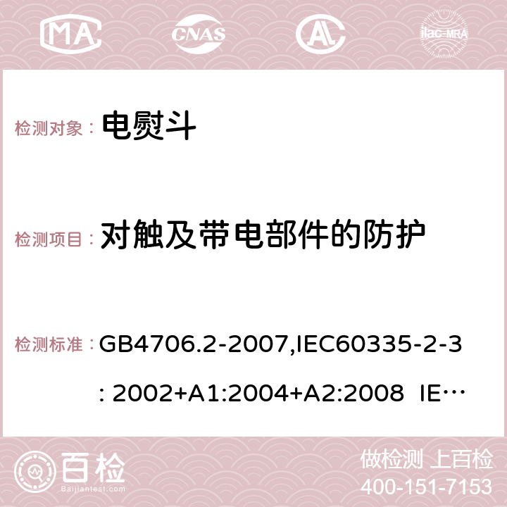 对触及带电部件的防护 家用和类似用途电器的安全　第2部分：电熨斗的特殊要求 GB4706.2-2007,
IEC60335-2-3: 2002+A1:2004+A2:2008 IEC60335-2-3: 2012+A1:2015 8