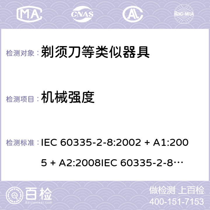 机械强度 家用和类似用途电器的安全 – 第二部分:特殊要求 – 剃须刀、电推剪及类似器具 IEC 60335-2-8:2002 + A1:2005 + A2:2008

IEC 60335-2-8:2012 + A1:2015 

EN 60335-2-8:2003 + A1:2005 + A2:2008 

EN 60335-2-8:2015 +A1:2016 Cl. 21