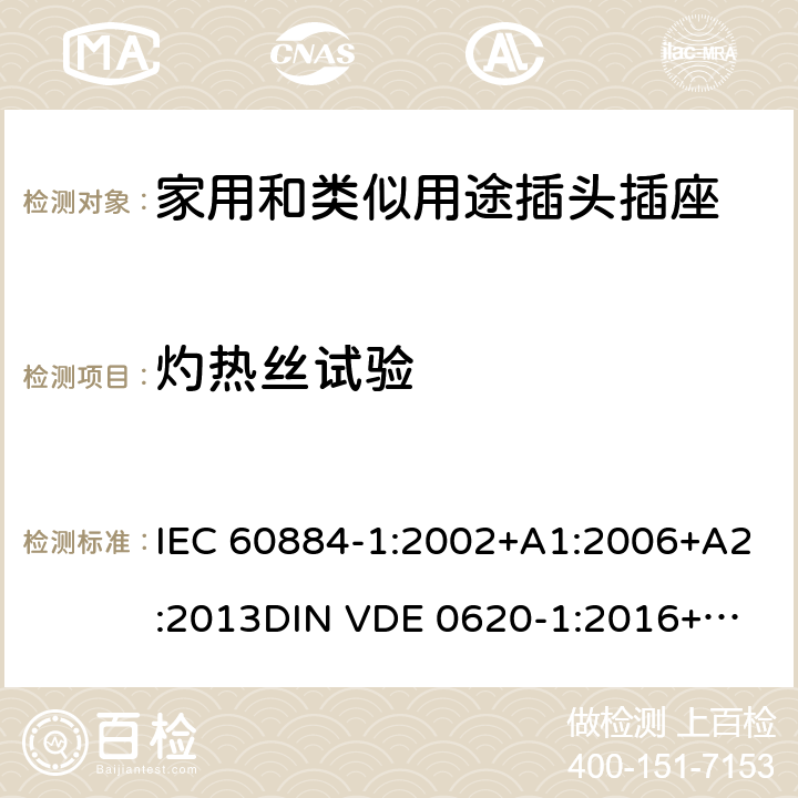 灼热丝试验 家用和类似用途插头插座 第一部分：通用要求 IEC 60884-1:2002+A1:2006+A2:2013
DIN VDE 0620-1:2016+A1:2017
DIN VDE 0620-2-1:2016+A1:2017 28.1.1