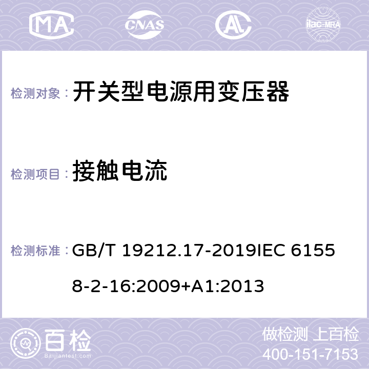 接触电流 电源电压为1100 V 及以下的变压器、电抗器、电源装置和类似产品的安全 第17 部分：开关型电源装置和开关型电源装置用变压器的特殊要求和试验 GB/T 19212.17-2019
IEC 61558-2-16:2009+A1:2013