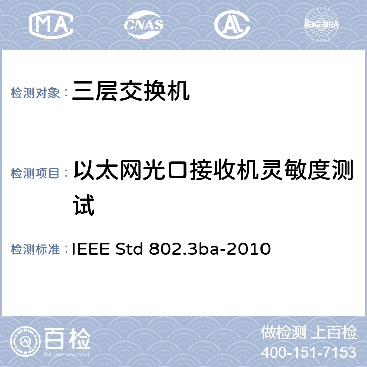 以太网光口接收机灵敏度测试 IEEE STD 802.3BA-2010 信息技术系统间通讯和信息交换局域和城域网络专门要求.第3部分带有干涉检测的载波监听多路访问(CSMA)/CD)访问方式和物理层规范:修改件4.40.Gb/S操作用介质访问控制参数.物理层和管理参数. IEEE Std 802.3ba-2010 86.7.1、87.7.1、88.7.1
