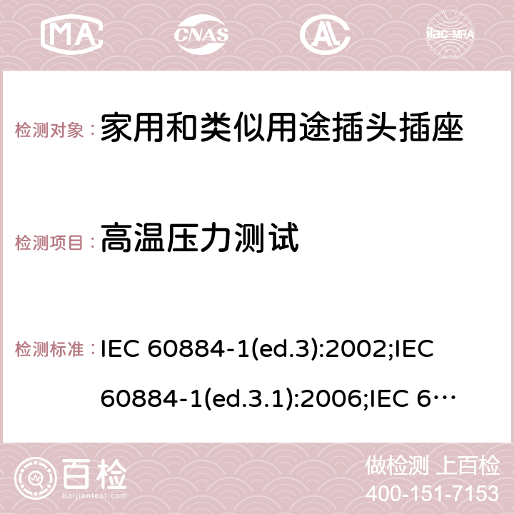 高温压力测试 家用和类似用途插头插座 第1部分:通用要求 IEC 60884-1(ed.3):2002;IEC 60884-1(ed.3.1):2006;IEC 60884-1:2002+AMD1:2006+AMD2:2013;J 60884-1 (JIS C 8282-1:2010);CS 0017:2003;SNI 04-3892.1:2006;TIS 166-2549:2006;IS 1293:2005;AS/NZS 60884.1:2013 cl. 30.1