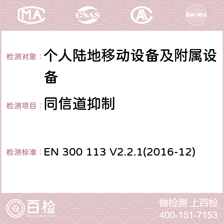 同信道抑制 陆地移动业务; 用于传输数据的无线电设备(和/或语音）使用恒定或非恒定包络调制并具有天线连接器;协调标准涵盖了基本要求根据指令2014/53/EU第3.2条 EN 300 113 V2.2.1(2016-12)