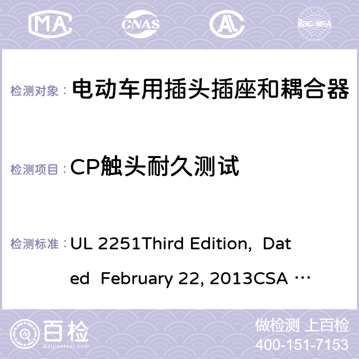 CP触头耐久测试 电动车用插头插座和耦合器 UL 2251
Third Edition, Dated February 22, 2013
CSA C22.2 No. 282-13
First Edition cl.44