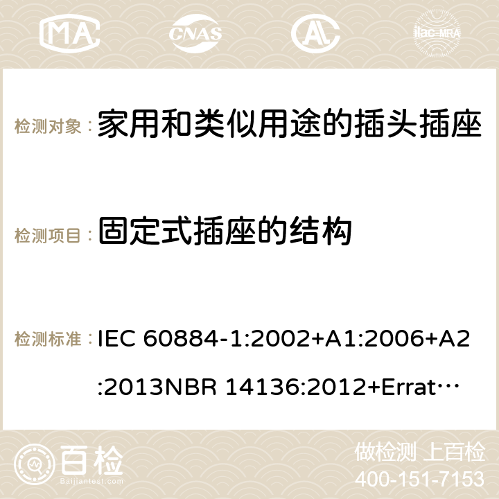 固定式插座的结构 家用和类似用途插头插座 第1部分：通用要求 IEC 60884-1:2002+A1:2006+A2:2013
NBR 14136:2012+Errata 1:2013 Cl.13