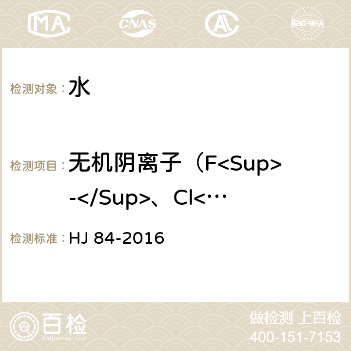 无机阴离子（F<Sup>-</Sup>、Cl<Sup>-</Sup>、NO<Sub>2</Sub><Sup>-</Sup>、Br<Sup>-</Sup>、NO<Sub>3</Sub><Sup>-</Sup>、PO<Sub>4</Sub><Sup>3-</Sup>、SO<Sub>4</Sub><Sup>2-</Sup>） 水质 无机阴离子（F<Sup>-</Sup>、Cl<Sup>-</Sup>、NO<Sub>2</Sub><Sup>-</Sup>、Br<Sup>-</Sup>、NO<Sub>3</Sub><Sup>-</Sup>、PO<Sub>4</Sub><Sup>3-</Sup>、SO<Sub>3</Sub><Sup>2-</Sup>、SO<Sub>4</Sub><Sup>2-</Sup>）的测定 离子色谱法 HJ 84-2016