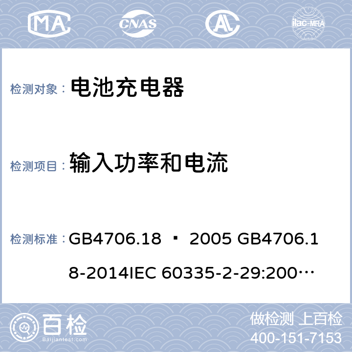 输入功率和电流 家用和类似用途电器的安全–第2部分：电池充电器的特殊要求 GB4706.18 – 2005 

GB4706.18-2014

IEC 60335-2-29:2002 + A1:2004 + A2:2009 

IEC60335-2-29:2016 + A1: 2019

EN 60335-2-29:2004 + A2:2010 + A11: 2018 Cl. 10