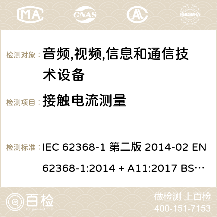 接触电流测量 IEC 62368-1 音频,视频,信息和通信技术设备-第一部分: 通用要求  第二版 2014-02 EN 62368-1:2014 + A11:2017 BS EN 62368-1:2014 + A11:2017 :2018 EN :2020 + A11:2020 BS EN :2020 + A11:2020 5.7