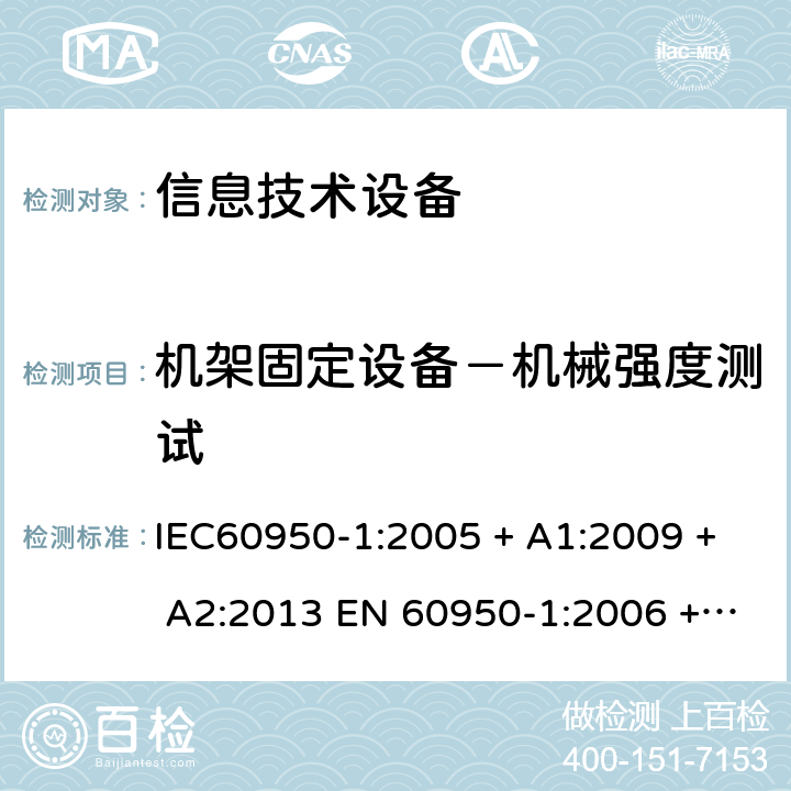 机架固定设备－机械强度测试 信息技术设备的安全: 第1部分: 通用要求 IEC60950-1:2005 + A1:2009 + A2:2013 EN 60950-1:2006 + A11:2009 + A12:2011 + A1:2010 + A2:2013 Annex DD