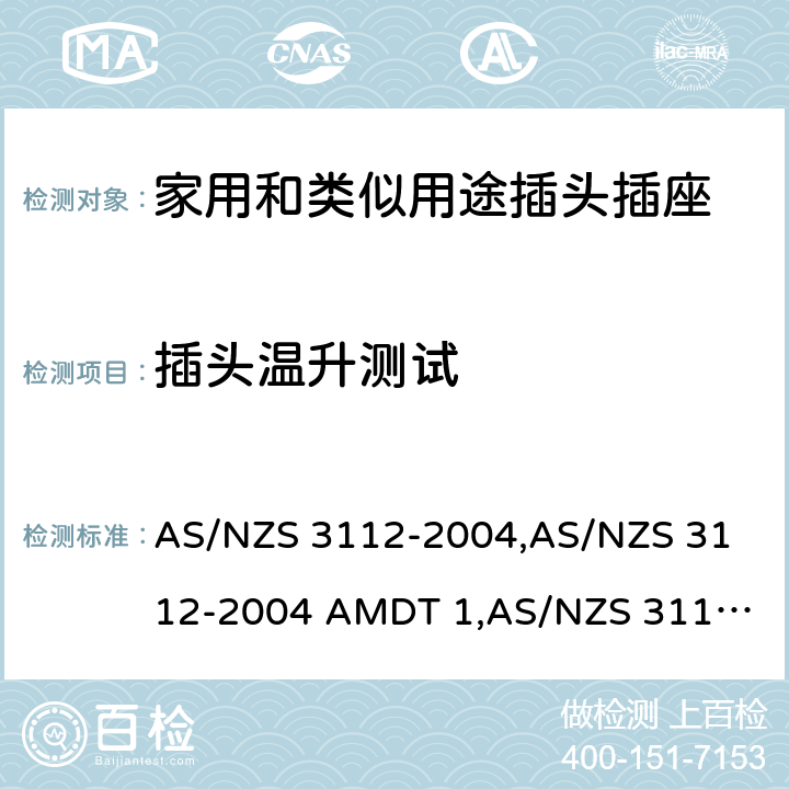 插头温升测试 认可和试验规范——插头和插座 AS/NZS 3112-2004,
AS/NZS 3112-2004 AMDT 1,
AS/NZS 3112:2011,
AS/NZS 3112-2011 AMDT 1,
AS/NZS 3112-2011 AMDT 2,
AS/NZS 3112:2011 Amdt 3:2016,
AS/NZS 3112:2017 2.13.8