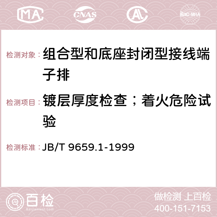 镀层厚度检查；着火危险试验 低压成套开关设备和控制设备用接线端子排 第1部分：组合型和底座封闭型接线端子排 JB/T 9659.1-1999 7.2.2；7.15