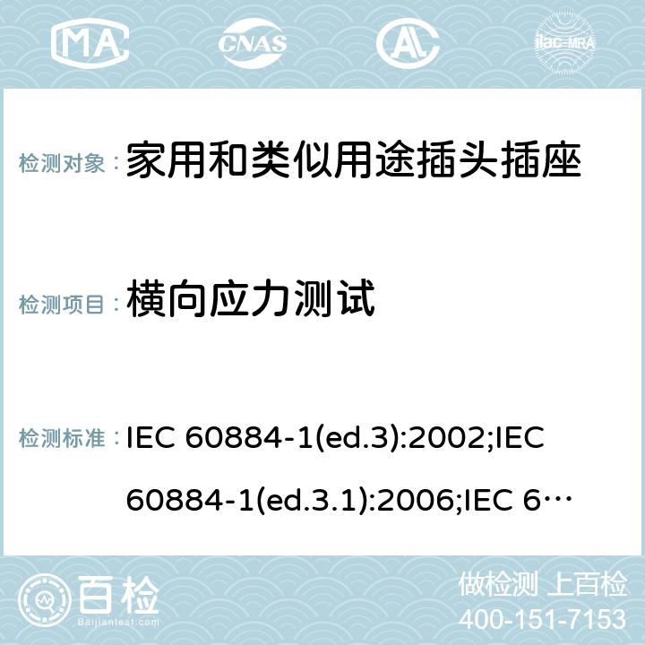 横向应力测试 家用和类似用途插头插座 第1部分:通用要求 IEC 60884-1(ed.3):2002;IEC 60884-1(ed.3.1):2006;IEC 60884-1:2002+AMD1:2006+AMD2:2013;J 60884-1 (JIS C 8282-1:2010);CS 0017:2003;SNI 04-3892.1:2006;TIS 166-2549:2006;IS 1293:2005;AS/NZS 60884.1:2013 cl. 13.14