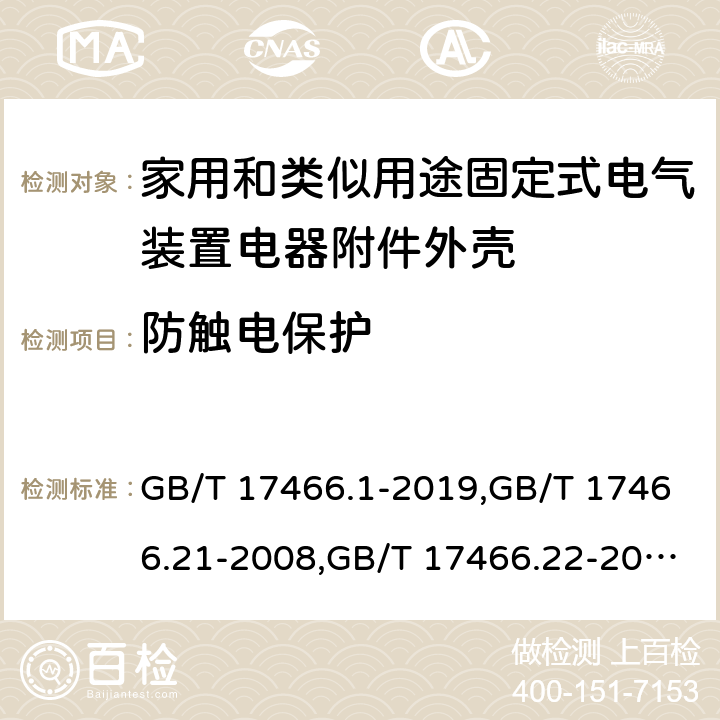 防触电保护 家用和类似用途固定式电气装置电器附件安装盒和外壳 第1部分：通用要求,家用和类似用途固定式电气装置的电器附件安装盒和外壳 第21部分：用于悬吊装置的安装盒和外壳的特殊要求,家用和类似用途固定式电气装置的电器附件安装盒和外壳 第22部分：连接盒与外壳的特殊要求,家用和类似用途固定式电气装置的电器附件安装盒和外壳 第23部分：地面安装盒和外壳的特殊要求,家用和类似用途固定式电气装置的电器附件安装盒和外壳 第24部分：住宅保护装置和其他电源功耗装置的外壳的特殊要求 GB/T 17466.1-2019,GB/T 17466.21-2008,GB/T 17466.22-2008,GB/T 17466.23-2008,GB/T 17466.24-2017 10