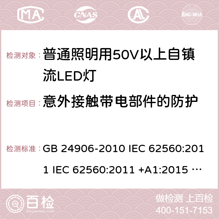 意外接触带电部件的防护 普通照明用50V以上自镇流LED灯的安全要求 GB 24906-2010 IEC 62560:2011 IEC 62560:2011 +A1:2015 EN 62560:2012 EN 62560:2012 +A1:2015+AC:2015+A11:2019 AS/NZS IEC 62560:2014 AS/NZS IEC 62560:2017 J62560(H30) JIS C 8156:2017 7