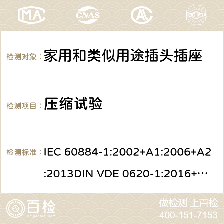 压缩试验 家用和类似用途插头插座 第一部分：通用要求 IEC 60884-1:2002+A1:2006+A2:2013
DIN VDE 0620-1:2016+A1:2017
DIN VDE 0620-2-1:2016+A1:2017 24.5