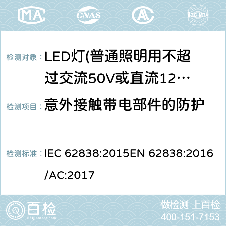 意外接触带电部件的防护 普通照明用不超过交流50V或直流120V的LED灯的安全要求 IEC 62838:2015EN 62838:2016/AC:2017 7