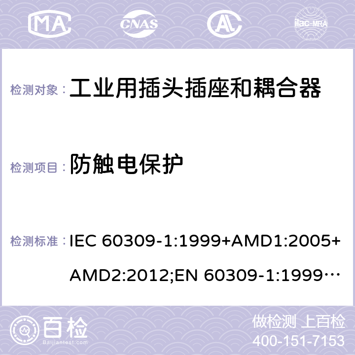 防触电保护 工业用插头插座和耦合器 － 第1部分：通用要求 IEC 60309-1:1999+AMD1:2005+AMD2:2012;
EN 60309-1:1999+A1:2007+A2:2012; 
SANS 60309-1 Ed. 3.02 (2012); 
AS/NZS 3123:2005 (R2016); 
GB/T 11918.1-2014; 
NBR IEC 60309-1:2015 cl.9.1