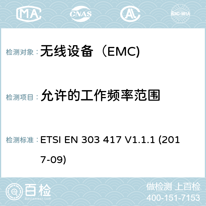 允许的工作频率范围 无线电力传输系统，使用19 - 21 kHz、59 - 61 kHz、79 - 90 kHz、100 - 300 kHz、6 765 - 6 795 kHz范围内的射频波束以外的技术. ETSI EN 303 417 V1.1.1 (2017-09) 4.3.2