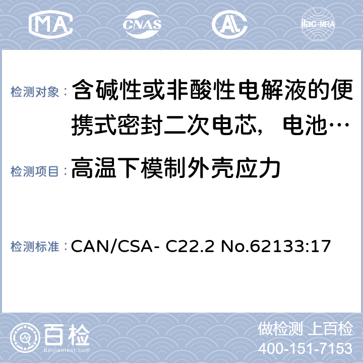 高温下模制外壳应力 CAN/CSA-C22.2 NO.62133 含碱性或非酸性电解液的便携式密封二次电芯，电池或蓄电池组的安全要求 CAN/CSA- C22.2 No.62133:17 7.2.3