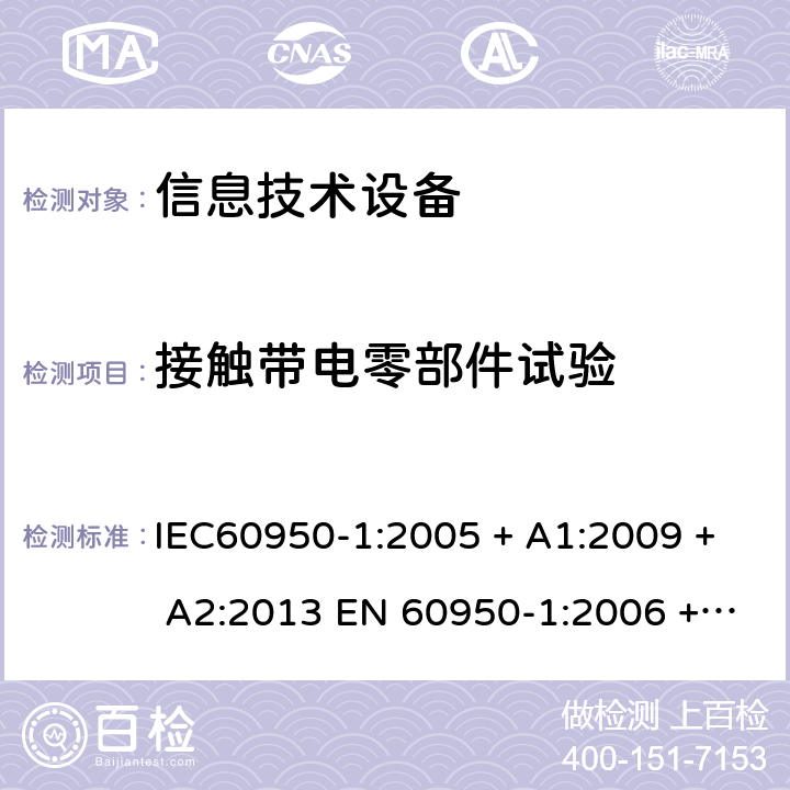 接触带电零部件试验 信息技术设备的安全: 第1部分: 通用要求 IEC60950-1:2005 + A1:2009 + A2:2013 EN 60950-1:2006 + A11:2009 + A12:2011 + A1:2010 + A2:2013 2.1.1.1