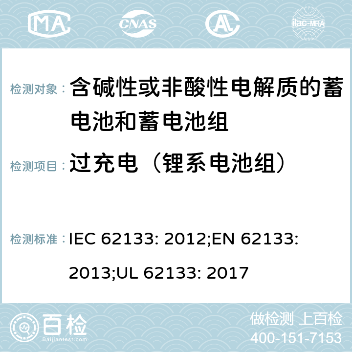 过充电（锂系电池组） 含碱性或其他非酸性电解质的蓄电池和蓄电池组-便携式密封蓄电池和蓄电池组的安全性要求 IEC 62133: 2012;
EN 62133: 2013;
UL 62133: 2017 8.3.6