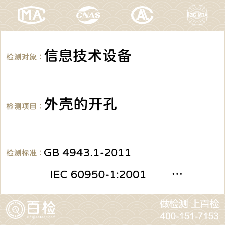 外壳的开孔 信息技术设备 安全 第1部分：通用要求 GB 4943.1-2011 IEC 60950-1:2001 IEC 60950-1:2005 +A1:2009+A2:2013 
EN 60950-1:2001 +A11:2004 EN 60950-1:2006 +A11:2009 +A1:2010 +A12:2011+A2:2013 4.6