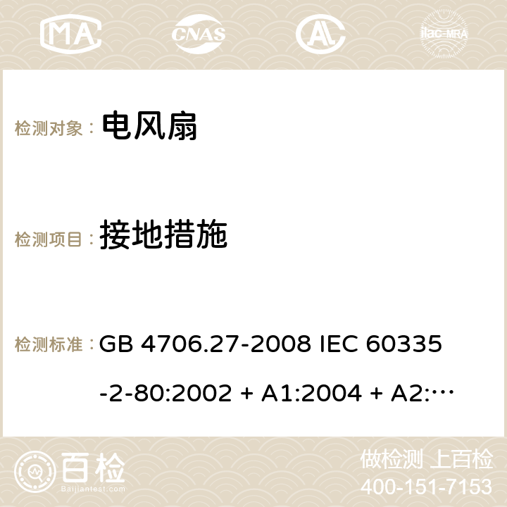 接地措施 家用和类似用途电器的安全 – 第二部分:特殊要求 – 电风扇 GB 4706.27-2008 

IEC 60335-2-80:2002 + A1:2004 + A2:2008 

IEC60335-2-80:2015

EN 60335-2-80:2003 + A1:2004 + A2: 2009 Cl. 27