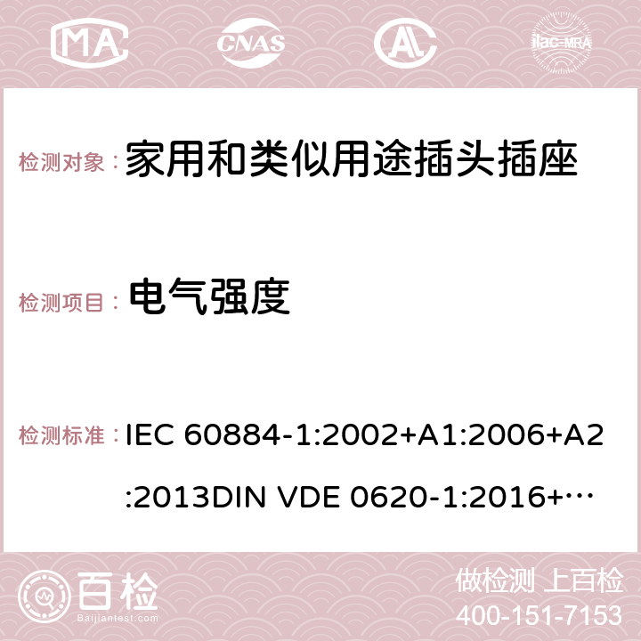 电气强度 家用和类似用途插头插座 第一部分：通用要求 IEC 60884-1:2002+A1:2006+A2:2013
DIN VDE 0620-1:2016+A1:2017
DIN VDE 0620-2-1:2016+A1:2017 17.2