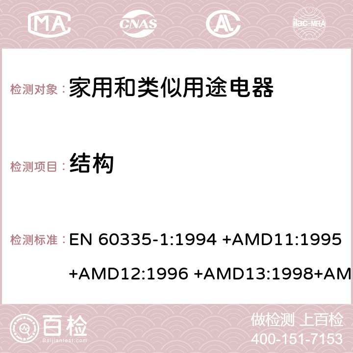 结构 EN 60335-1:1994 家用和类似用途电器的安全 第1部分：通用要求  +AMD11:1995+AMD12:1996 +AMD13:1998+AMD14:1998+AMD1:1996 +AMD2:2000 +AMD15:2000+AMD16:2001,EN 60335-1:2002 +AMD1:2004+AMD11:2004 +AMD12:2006+ AMD2:2006 +AMD13:2008+AMD14:2010+AMD15:2011,EN 60335-1:2012+AMD11:2014,AS/NZS 60335.1:2011+Amdt 1:2012+Amdt 2:2014+Amdt 3:2015 cl.22, Annex R, Annex T