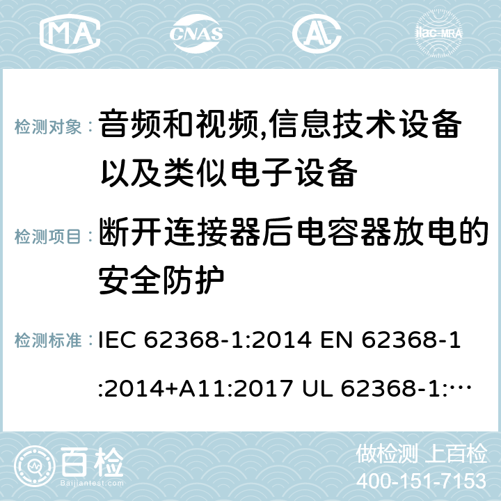 断开连接器后电容器放电的安全防护 音频、视频、信息和通信技术设备 第1 部分：安全要求 IEC 62368-1:2014 EN 62368-1:2014+A11:2017 UL 62368-1:2014 CAN/CSA-C22.2 No.62368-1-14 5.5.2.2