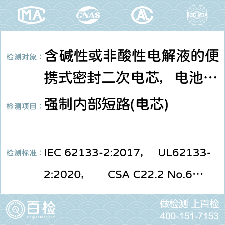 强制内部短路(电芯) 含碱性或非酸性电解液的便携式密封二次电芯，电池或蓄电池组第2部分：锂系的安全要求 IEC 62133-2:2017， UL62133-2:2020， CSA C22.2 No.62133-2:20 7.3.9