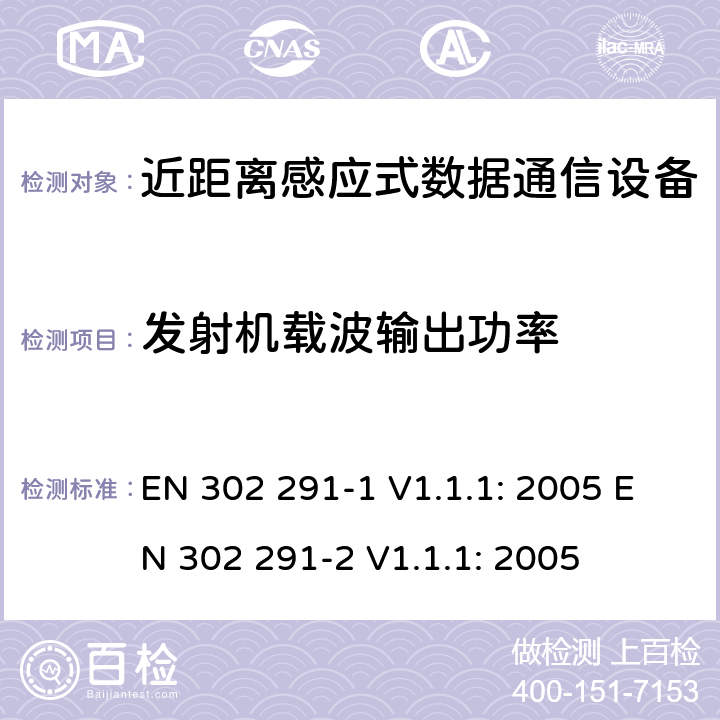 发射机载波输出功率 近距离感应式数据通信设备（13.56MHz频率）电磁兼容性和无线电频谱特性第1部分：技术特性及测试方法；第2部分:无线电频谱特性R&TTE 3.2条指令的基本要求 EN 302 291-1 V1.1.1: 2005 EN 302 291-2 V1.1.1: 2005 条款 7.1