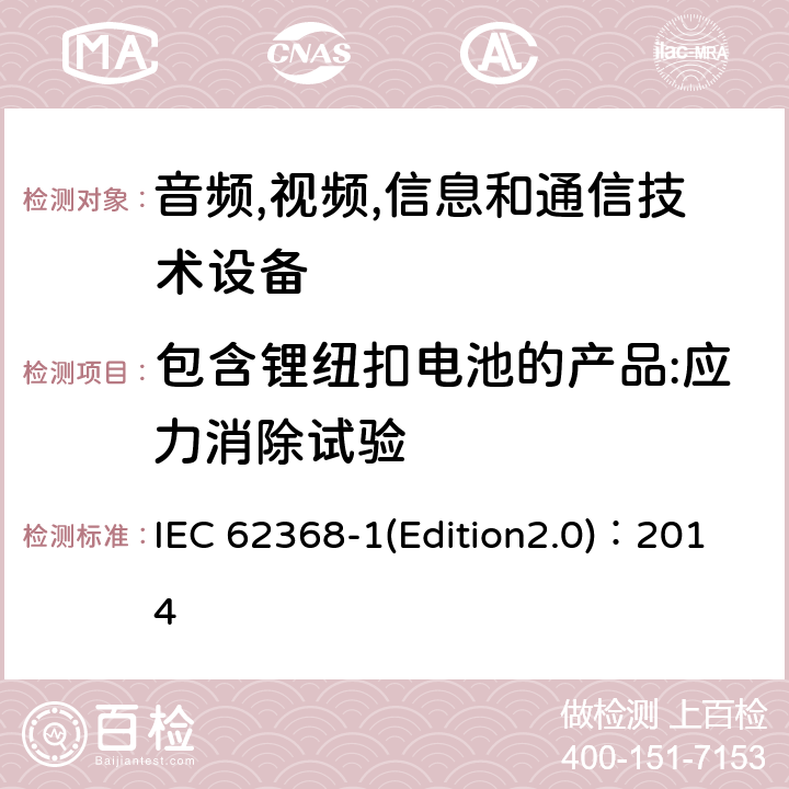 包含锂纽扣电池的产品:应力消除试验 音频,视频,信息和通信技术设备-第一部分: 通用要求 IEC 62368-1(Edition2.0)：2014 4.8.4.2, Annex T.8