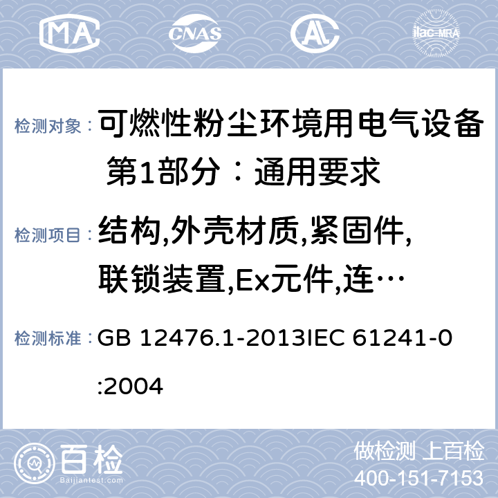 结构,外壳材质,紧固件,联锁装置,Ex元件,连接件和接线空腔,接地导体或等电位导体连接件,电缆和导管的引入装置 可燃性粉尘环境用电气设备 第1部分：通用要求 GB 12476.1-2013
IEC 61241-0:2004 4,6,7,8,11,12,13,17,19