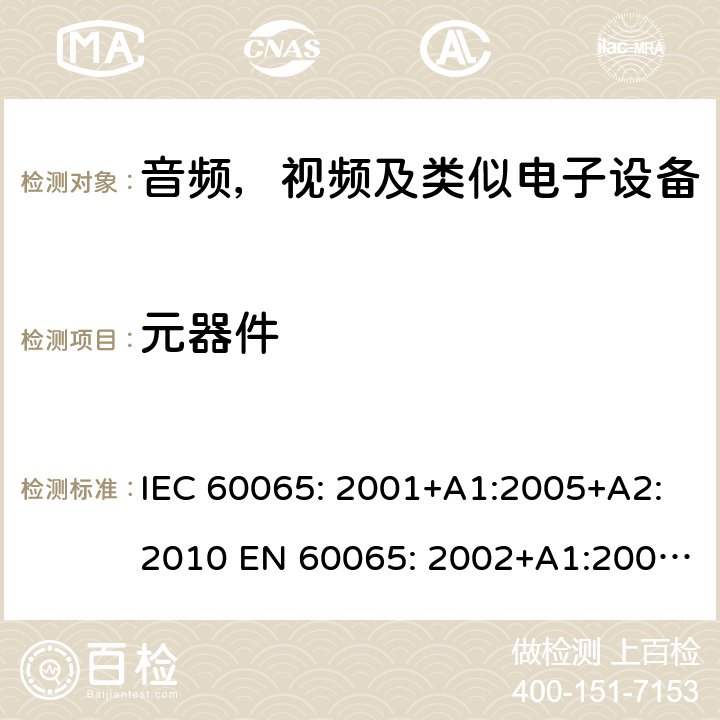 元器件 音频，视频及类似电子设备--安全要求 IEC 60065: 2001+A1:2005+A2:2010 EN 60065: 2002+A1:2006+A11:2008+A2:2010+A12:2011 IEC 60065: 2014 EN 60065: 2014 EN 60065: 2014+A11:2017 GB 8898-2011 AS/NZS 60065: 2012+A1: 2015 AS/NZS 60065:2018 BS EN 60065:2014+A11 第14章