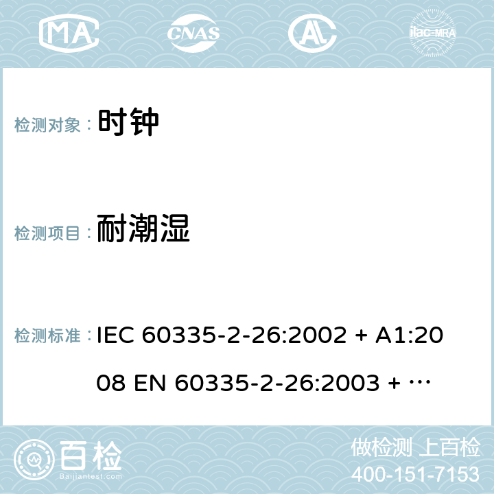 耐潮湿 家用和类似用途电器的安全 – 第二部分:特殊要求 – 时钟 IEC 60335-2-26:2002 + A1:2008 

EN 60335-2-26:2003 + A1:2008 Cl. 15