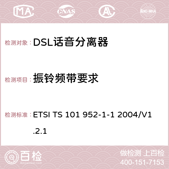 振铃频带要求 接入网xDSL收发器分离器；第一部分：欧洲部署环境下的ADSL分离器；子部分一：适用于各种xDSL技术的DSLoverPOTS分离器低通部分的通用要求 ETSI TS 101 952-1-1 2004/V1.2.1 6.3