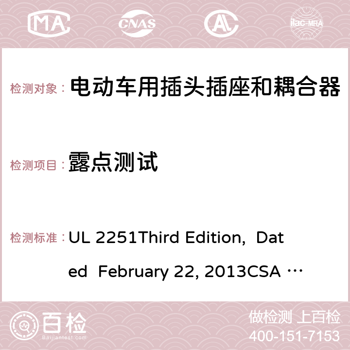 露点测试 电动车用插头插座和耦合器 UL 2251
Third Edition, Dated February 22, 2013
CSA C22.2 No. 282-13
First Edition cl.31