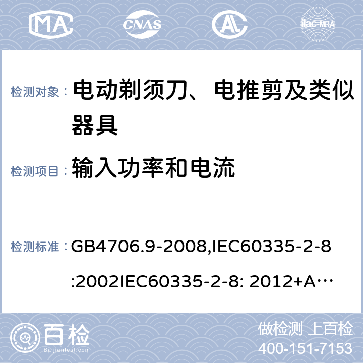 输入功率和电流 家用和类似用途电器的安全　剃须刀、电推剪及类似器具的特殊要求 GB4706.9-2008,
IEC60335-2-8:2002
IEC60335-2-8: 2012+A1:2015 10