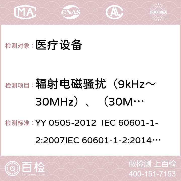辐射电磁骚扰（9kHz～30MHz）、（30MHz～300MHz） 
医用电气设备 第1-2部分：安全通用要求 并列标准： 电磁兼容 要求和试验 YY 0505-2012 
IEC 60601-1-2:2007
IEC 60601-1-2:2014
EN 60601-1-2:2007 EN 60601-1-2:2015 第6.1.2章