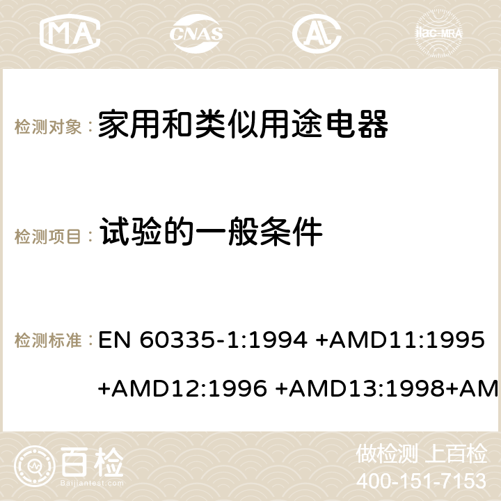 试验的一般条件 家用和类似用途电器的安全 第1部分：通用要求 EN 60335-1:1994 +AMD11:1995+AMD12:1996 +AMD13:1998+AMD14:1998+AMD1:1996 +AMD2:2000 +AMD15:2000+AMD16:2001,
EN 60335-1:2002 +AMD1:2004+AMD11:2004 +AMD12:2006+ AMD2:2006 +AMD13:2008+AMD14:2010+AMD15:2011,
EN 60335-1:2012+AMD11:2014,
AS/NZS 60335.1:2011+Amdt 1:2012+Amdt 2:2014+Amdt 3:2015 cl.5, Annex A, Annex B, Annex P