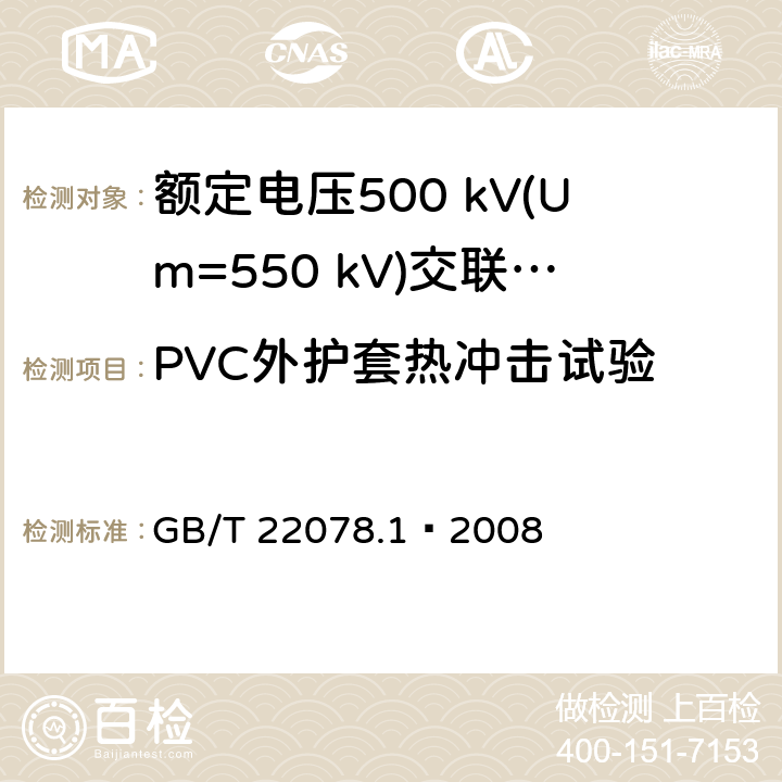 PVC外护套热冲击试验 额定电压500 kV(Um=550 kV)交联聚乙烯绝缘电力电缆及其附件 第1部分：额定电压500 kV(Um=550 kV)交联聚乙烯绝缘电力电缆及其附件—试验方法和要求 GB/T 22078.1—2008 12.5.8