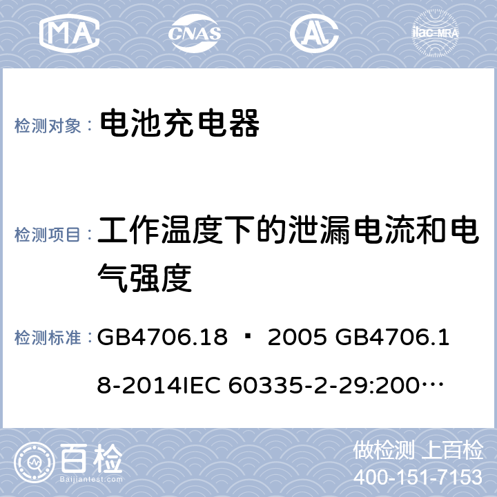 工作温度下的泄漏电流和电气强度 家用和类似用途电器的安全–第2部分：电池充电器的特殊要求 GB4706.18 – 2005 

GB4706.18-2014

IEC 60335-2-29:2002 + A1:2004 + A2:2009 

IEC60335-2-29:2016 + A1: 2019

EN 60335-2-29:2004 + A2:2010 + A11: 2018 Cl. 13