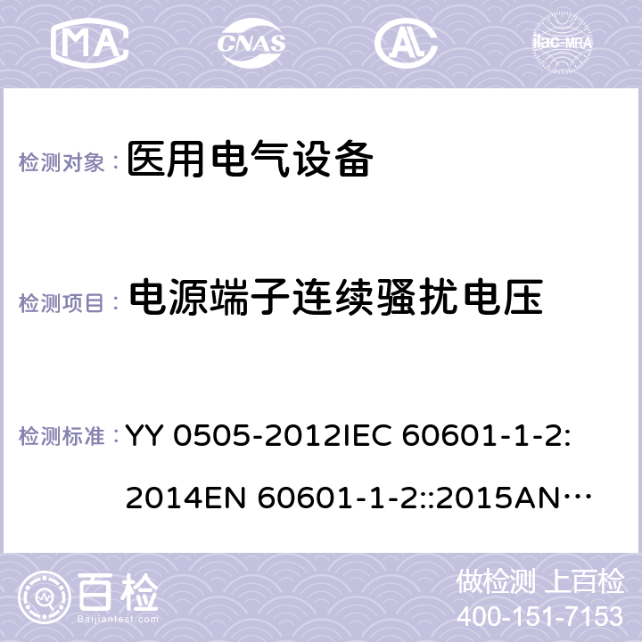 电源端子连续骚扰电压 医用电气设备 第1-2部分：安全通用要求 并列标准：电磁兼容 要求和试验 YY 0505-2012
IEC 60601-1-2:2014
EN 60601-1-2::2015
ANSI/AAMI/IEC 60601-1-2:2014 36.201